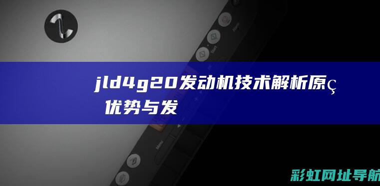 jld4g20发动机技术解析：原理、优势与发展趋势 (Jld4g20发动机)