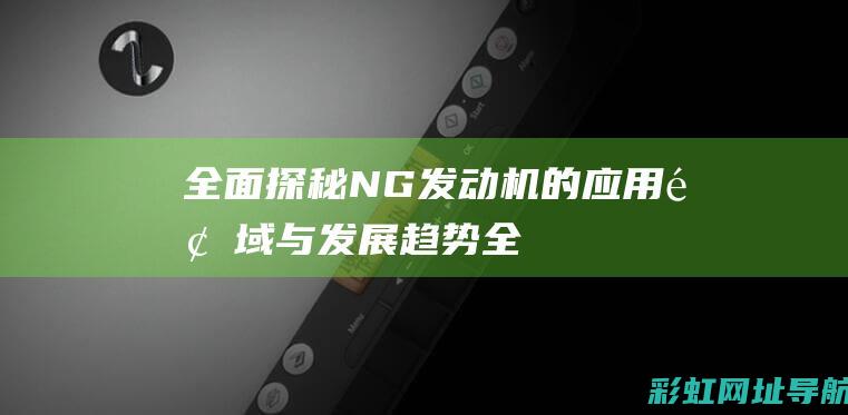 全面探秘：NG发动机的应用领域与发展趋势 (全面探索时期思维导图)