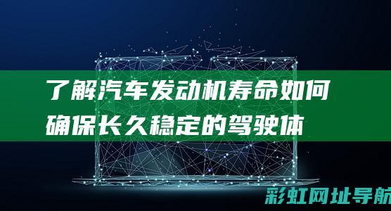 了解汽车发动机寿命：如何确保长久稳定的驾驶体验 (了解汽车发动机新技术)