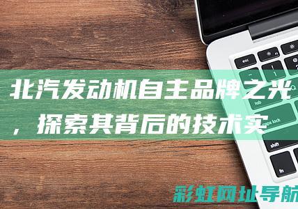 北汽发动机：自主品牌之光，探索其背后的技术实力与市场表现 (北汽发动机是国产的吗)