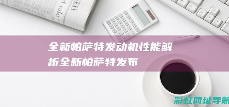 全新帕萨特发动机性能解析 (全新帕萨特发布)