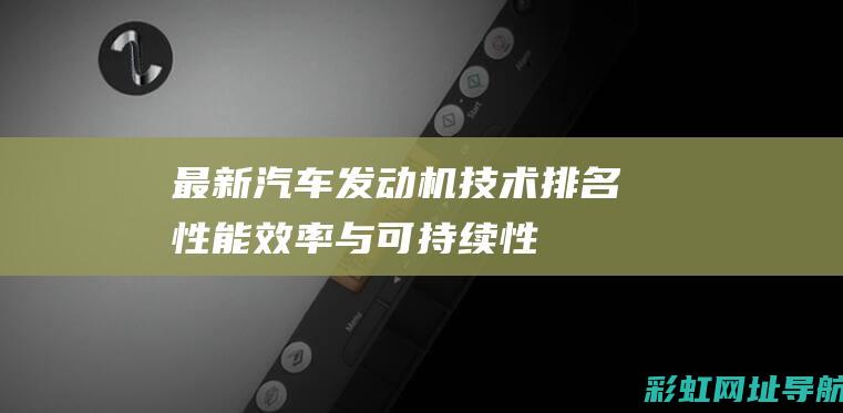 最新汽车发动机技术排名：性能、效率与可持续性成关键 (最新汽车发动机)