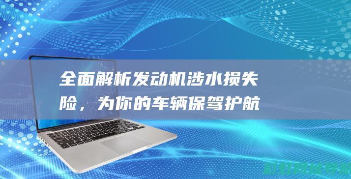 全面解析发动机涉水损失险，为你的车辆保驾护航 (发动机解释术语)