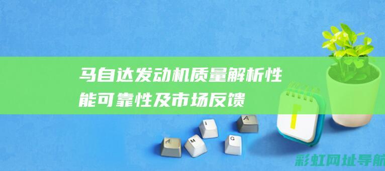 马自达发动机质量解析：性能、可靠性及市场反馈 (马自达发动机是国产还是进口)