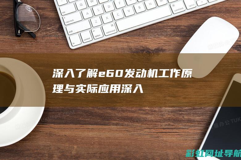 深入了解e60发动机工作原理与实际应用 (深入了解二战日军伙食)