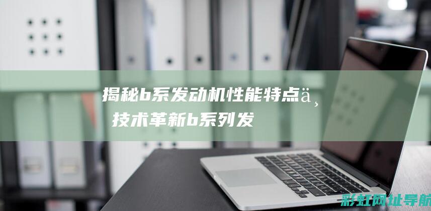 揭秘b系发动机：性能特点与技术革新 (b系列发动机)