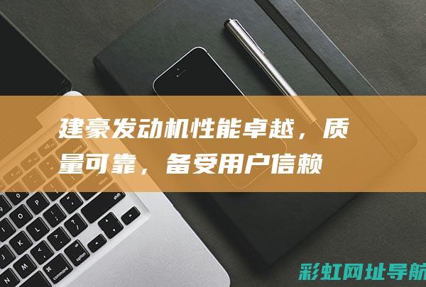 建豪发动机性能卓越，质量可靠，备受用户信赖 (建豪发动机性能怎么样)