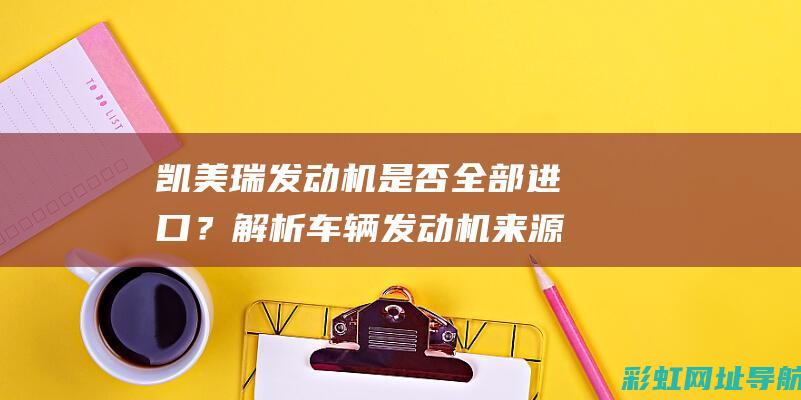 凯美瑞发动机是否全部进口？解析车辆发动机来源之谜 (凯美瑞发动机是进口还是国产)