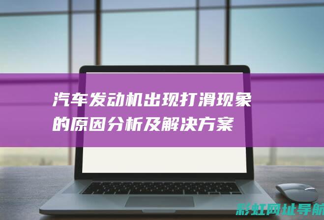 汽车发动机出现打滑现象的原因分析及解决方案 (汽车发动机出现哒哒的响声是什么情况)