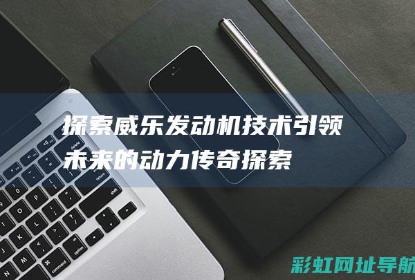 探索威乐发动机技术：引领未来的动力传奇 (探索威乐发动机怎么样)