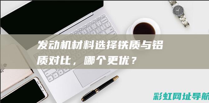 发动机材料选择：铁质与铝质对比，哪个更优？ (发动机材料选择)