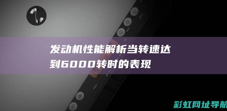 发动机性能解析：当转速达到6000转时的表现 (发动机性能解说)