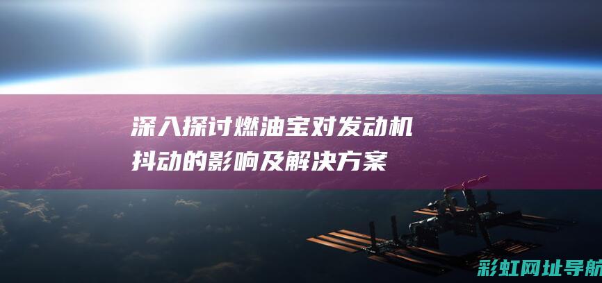 深入探讨燃油宝对发动机抖动的影响及解决方案 (深入探讨燃油污染问题)