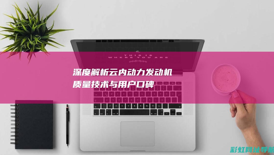 深度解析云内动力发动机：质量、技术与用户口碑探讨 (云内官方网站)