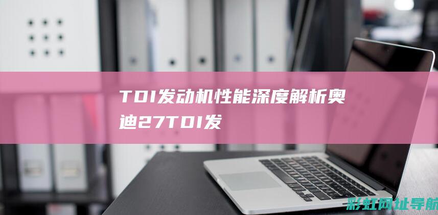 TDI发动机性能深度解析 (奥迪2.7TDI发动机)