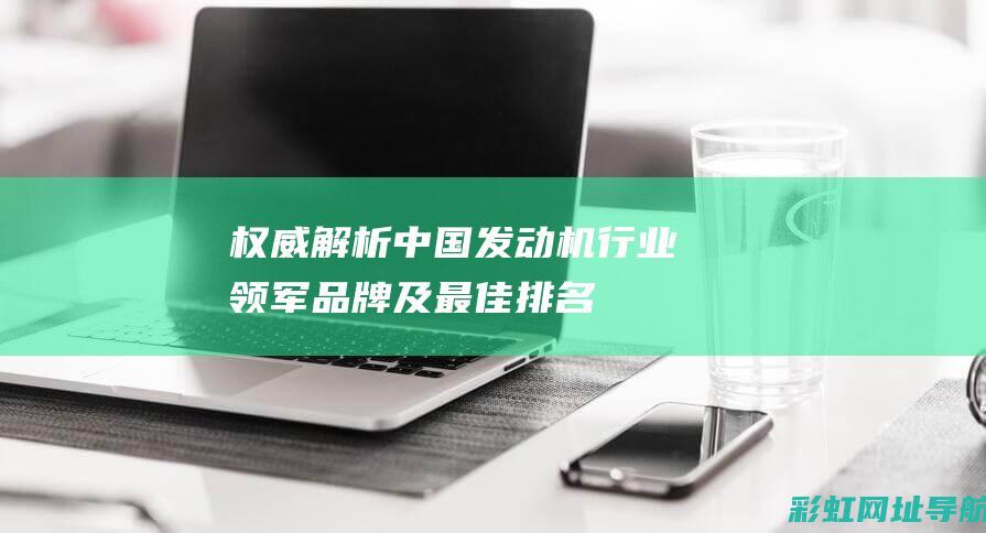 权威解析：中国发动机行业领军品牌及最佳排名 (权威解析:中银e贷年龄要求)