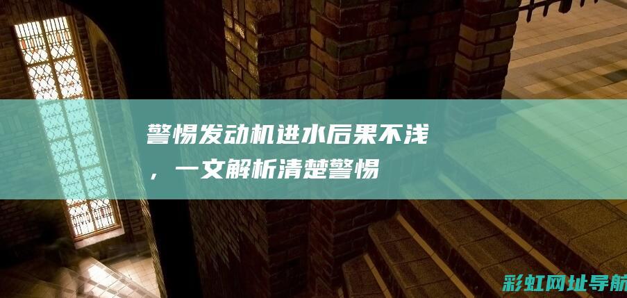 警惕发动机进水！后果不浅，一文解析清楚 (警惕发动机进气问题)