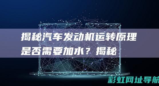 揭秘汽车发动机运转原理：是否需要加水？ (揭秘汽车发动机的秘密)