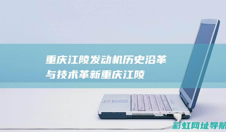 重庆江陵发动机：历史沿革与技术革新 (重庆江陵发动机有限公司)