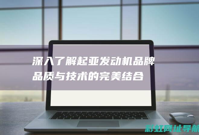 深入了解起亚发动机品牌：品质与技术的完美结合 (起亚)