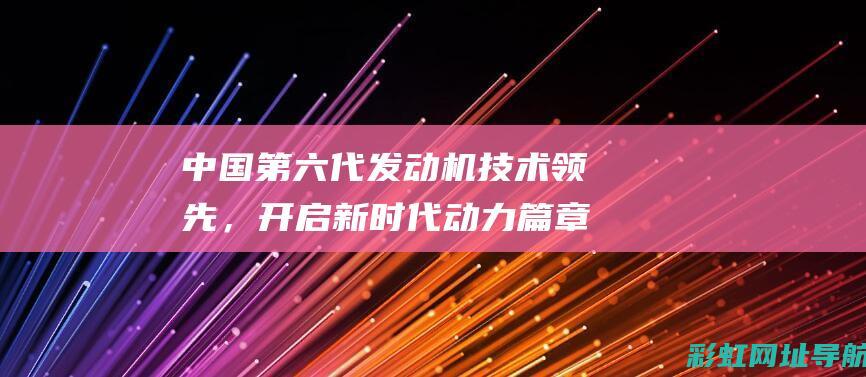 中国第六代发动机技术领先，开启新时代动力篇章 (中国第六代发动机推力)