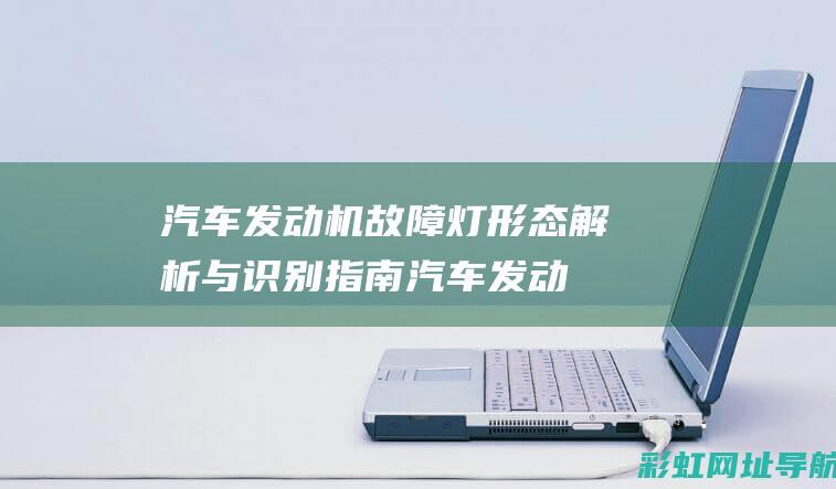 汽车发动机故障灯形态解析与识别指南 (汽车发动机故障灯亮是什么情况)