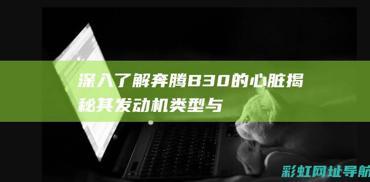 深入了解奔腾B30的心脏：揭秘其发动机类型与特点 (奔腾介绍)