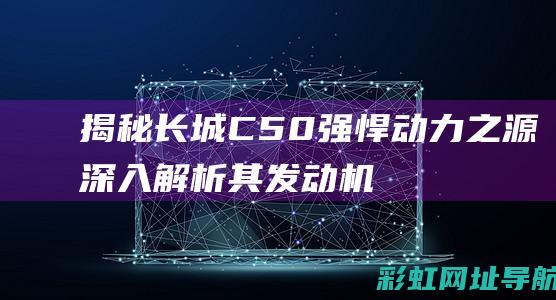 揭秘长城C50强悍动力之源：深入解析其发动机技术与性能 (揭秘长城之魂)