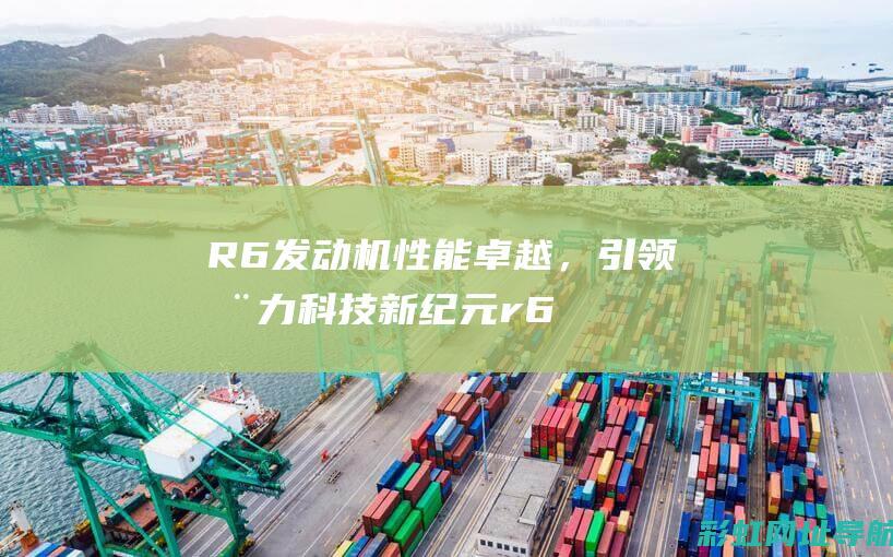 R6发动机性能卓越，引领动力科技新纪元 (r6是什么发动机)