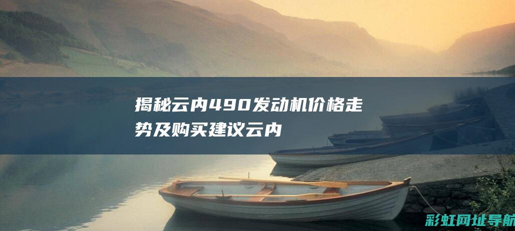 揭秘云内490发动机价格走势及购买建议 (云内yn4e)