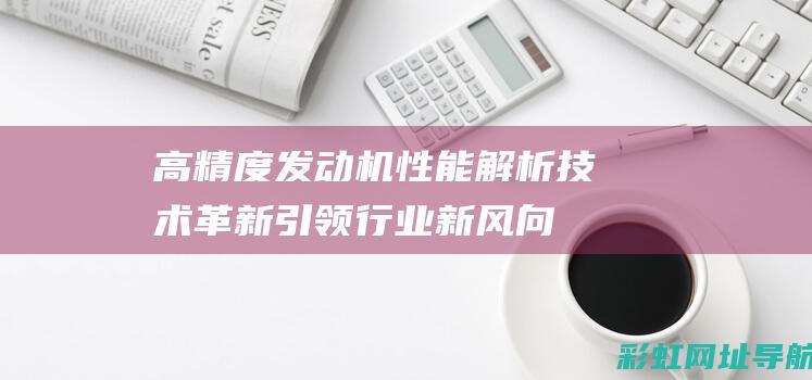 高精度发动机性能解析：技术革新引领行业新风向 (高精度发动机活塞销与活塞的装配)