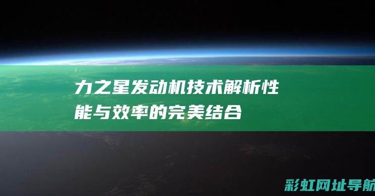 力之星发动机技术解析：性能与效率的完美结合 (力之星发动机质量怎样)