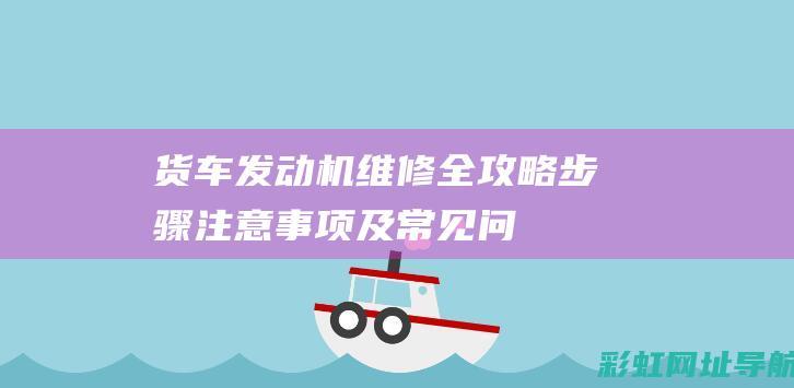 货车发动机维修全攻略：步骤、注意事项及常见问题解答 (货车发动机维修)