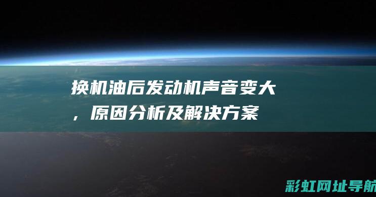 换机油后发动机声音变大，原因分析及解决方案 (换机油后发动机故障灯亮了应该怎么办)