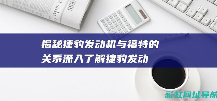 揭秘捷豹发动机与福特的关系：深入了解捷豹发动机是否属于福特 (揭秘捷豹发动机图片)