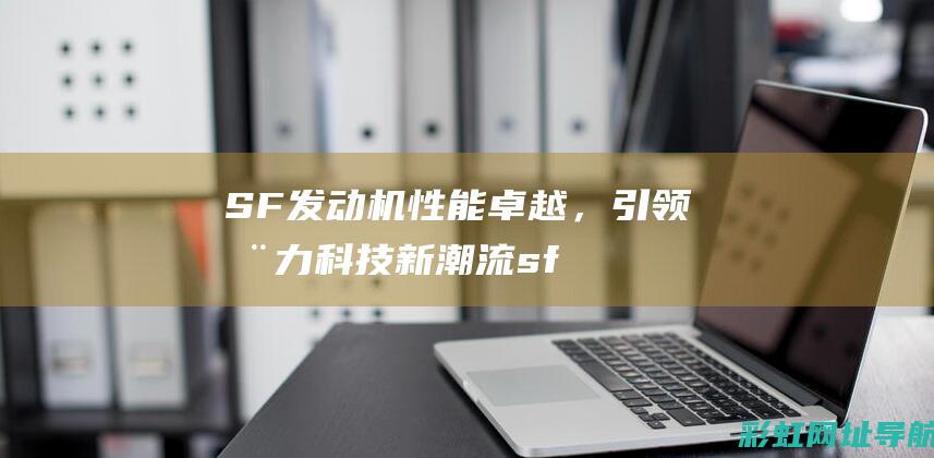 SF发动机性能卓越，引领动力科技新潮流 (sfg发动机)