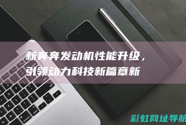 新奔奔发动机性能升级，引领动力科技新篇章 (新奔奔发动机舱)