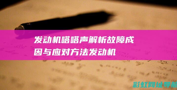 发动机嗒嗒声：解析故障成因与应对方法 (发动机嗒嗒声是什么原因)