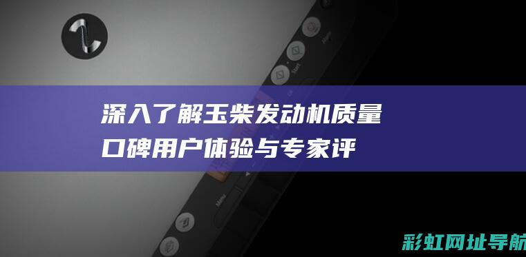 深入了解玉柴发动机质量口碑：用户体验与专家评价一览 (深入了解玉柴的秘密)