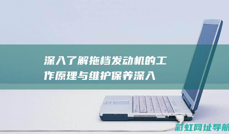 深入了解拖档发动机的工作原理与维护保养 (深入了解拖档的原因)