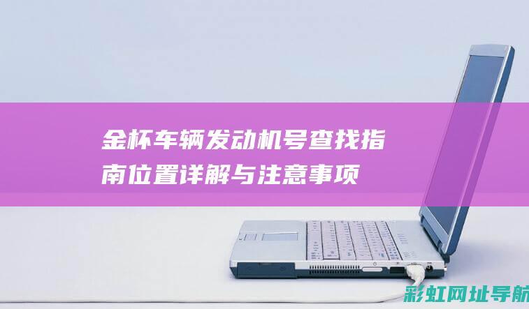 金杯车辆发动机号查找指南：位置详解与注意事项 (金杯发动机故障灯亮了应该怎么办)