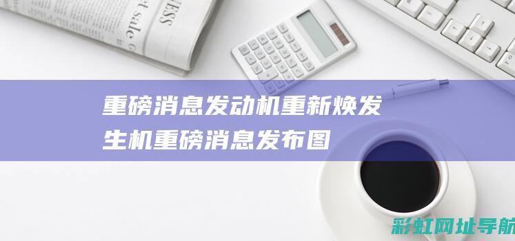 重磅消息：发动机重新焕发生机 (重磅消息发布图片)