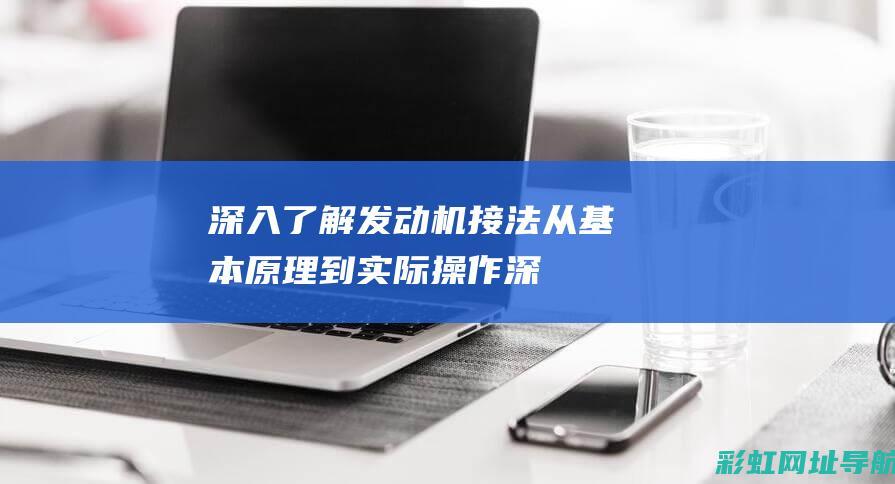 深入了解发动机接法：从基本原理到实际操作 (深入了解发动机的原理)