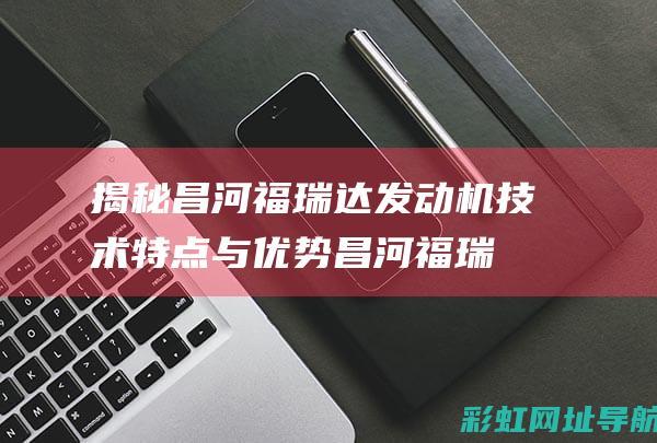 揭秘昌河福瑞达发动机技术特点与优势 (昌河福瑞达汽车图片)