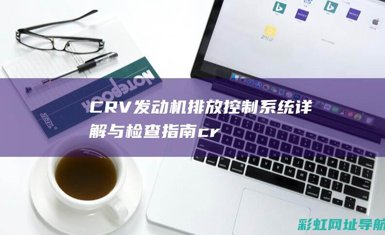 CRV发动机排放控制系统详解与检查指南 (crv发动机什么型号)