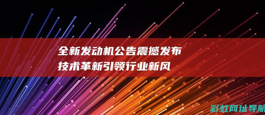 全新发动机公告震撼发布：技术革新引领行业新风向 (全新发动机公司排名)