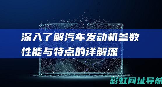 深入了解汽车发动机参数：性能与特点的详解 (深入了解汽车行业的方法)