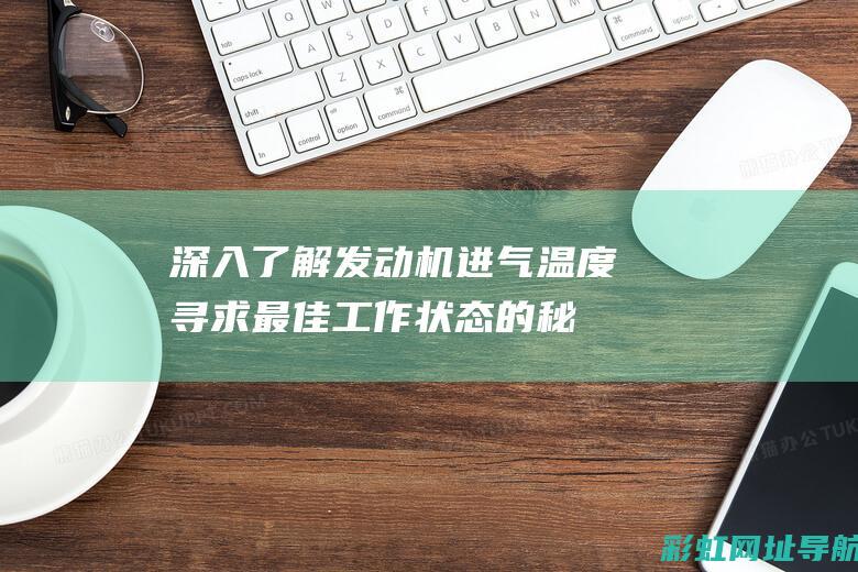 深入了解发动机进气温度：寻求最佳工作状态的秘诀 (深入了解发动机的原理)