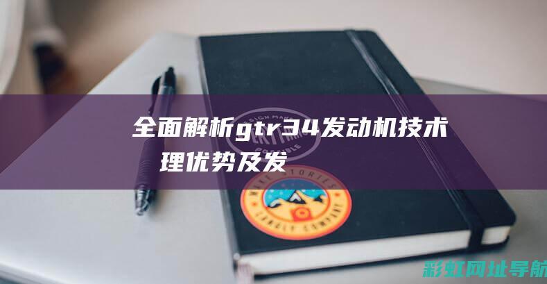 全面解析gtr34发动机技术：原理、优势及发展趋势 (全面解析哥斯拉)