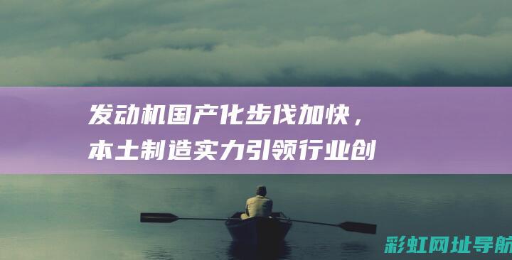 发动机国产化步伐加快，本土制造实力引领行业创新风潮(hy4c20b发动机)